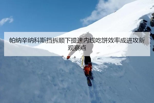 帕纳辛纳科斯挡拆顺下提速内线吃饼效率成进攻新观察点
