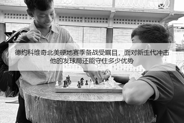 德约科维奇北美硬地赛季备战受瞩目，面对新生代冲击他的发球局还能守住多少优势